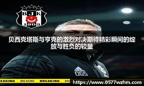 贝西克塔斯与亨克的激烈对决期待精彩瞬间的绽放与胜负的较量