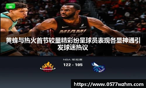 黄蜂与热火首节较量精彩纷呈球员表现各显神通引发球迷热议