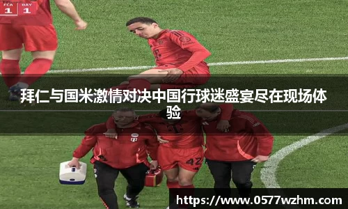 拜仁与国米激情对决中国行球迷盛宴尽在现场体验