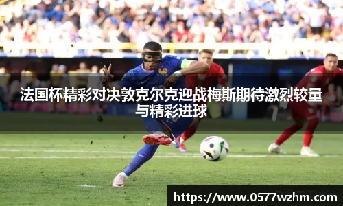 法国杯精彩对决敦克尔克迎战梅斯期待激烈较量与精彩进球